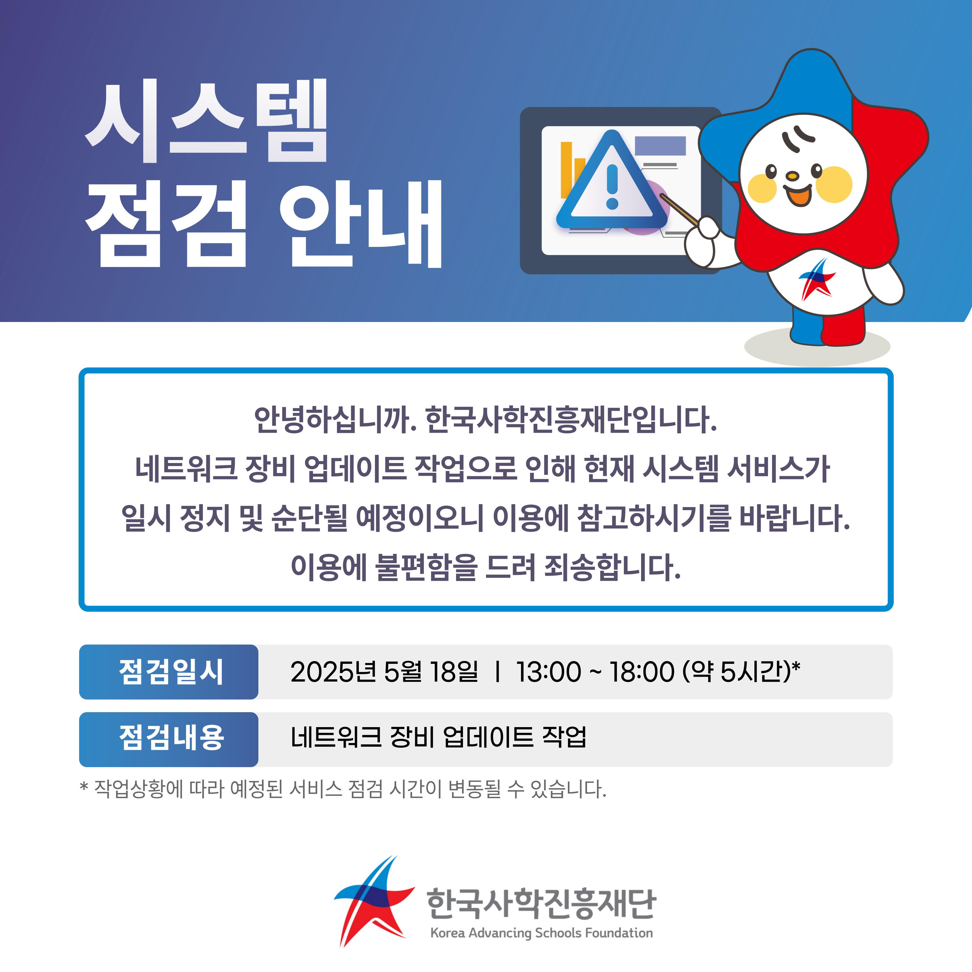안녕하세요. 한국사학진흥재단입니다. 네트워크 장비 업데이트로 인해 한국사학진흥재단 대표홈페이지 및 통합 증명발급  서비스 전체가 일시 정지 및 순단 될 예정이오니 이용에 참고하시기를 바랍니다. 점검 일시 : 25. 5. 18 (일요일) 13:00 ~ 18:00 (총 5시간) 점검사유 : 네트워크 장비 업데이트 .  불편을 드려 죄송합니다.