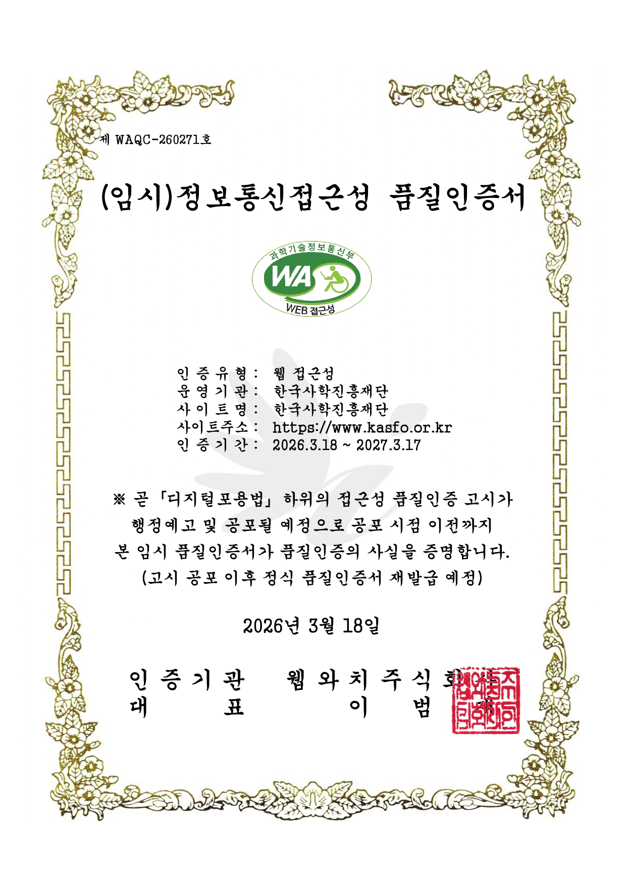 (임시)웹 접근성 품질마크 인증서 제 '인증서_제WAQC-260271호_한국사학진흥재단' '웹 접근성 품질마크 인증서' (임시)정보통신접근성 품질인증서 과학기술정보통신부 웹와치인증마크
					인증유형: 웹 접근성
					운영기관: 한국사학진흥재단
					사이트명: 한국사학진흥재단
					사이트주소: https://www.kasfo.or.kr
					인증기간: 2026.3.18 - 2027.3.17
					※ 곧 「디지털포용법」 하위의 접근성 품질인증 고시가
					행정예고 및 공포될 예정으로 공포 시점 이전까지
					본 임시 품질인증서가 품질인증의 사실을 증명합니다.
					(고시 공포 이후 정식 품질인증서 재발급 예정)
					2026년 3월 18일
					인증기관 웹와치주식회사
					대표 이범재